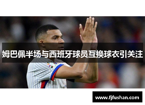姆巴佩半场与西班牙球员互换球衣引关注