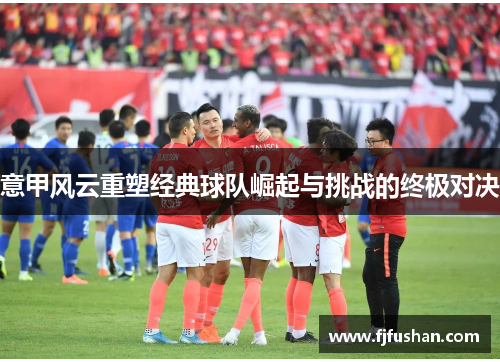 意甲风云重塑经典球队崛起与挑战的终极对决