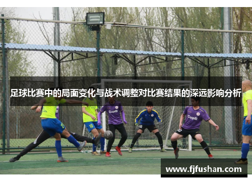足球比赛中的局面变化与战术调整对比赛结果的深远影响分析