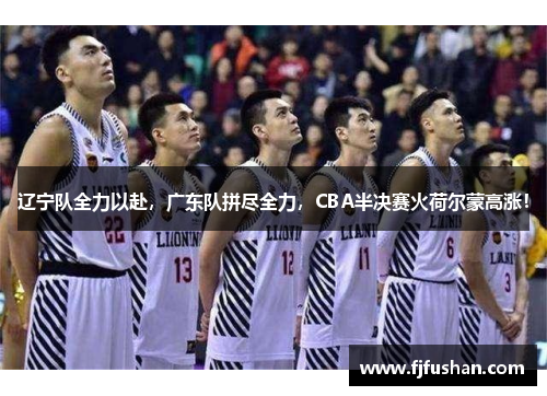辽宁队全力以赴，广东队拼尽全力，CBA半决赛火荷尔蒙高涨！