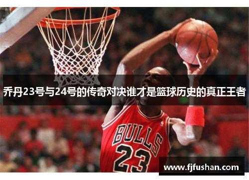 乔丹23号与24号的传奇对决谁才是篮球历史的真正王者