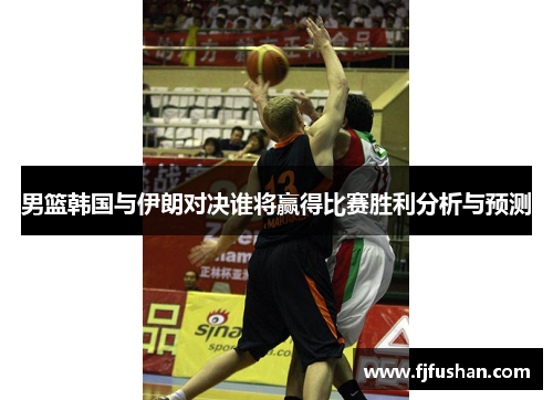 男篮韩国与伊朗对决谁将赢得比赛胜利分析与预测
