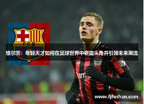 维尔茨：年轻天才如何在足球世界中崭露头角并引领未来潮流