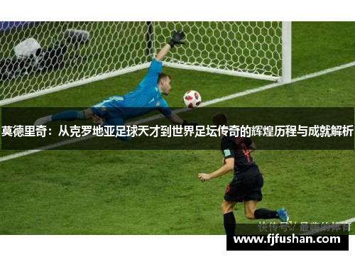 莫德里奇：从克罗地亚足球天才到世界足坛传奇的辉煌历程与成就解析