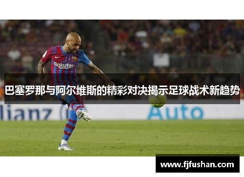 巴塞罗那与阿尔维斯的精彩对决揭示足球战术新趋势
