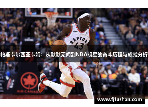 帕斯卡尔西亚卡姆：从默默无闻到NBA明星的奋斗历程与成就分析