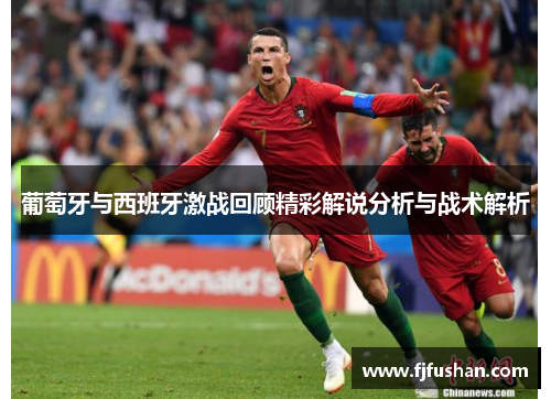 葡萄牙与西班牙激战回顾精彩解说分析与战术解析