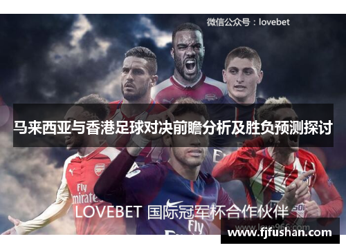 马来西亚与香港足球对决前瞻分析及胜负预测探讨