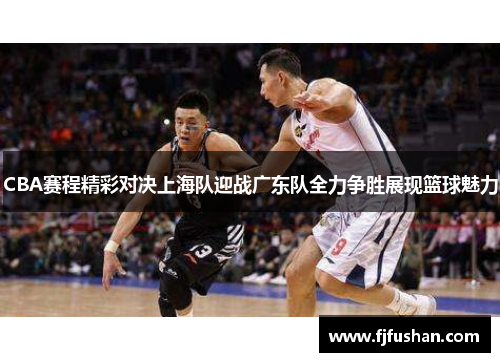 CBA赛程精彩对决上海队迎战广东队全力争胜展现篮球魅力