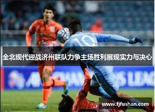 全北现代迎战济州联队力争主场胜利展现实力与决心