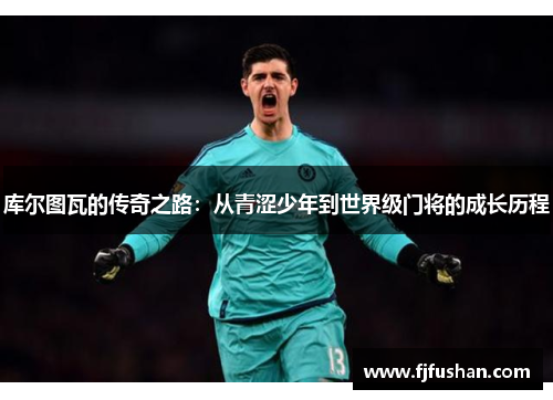 库尔图瓦的传奇之路：从青涩少年到世界级门将的成长历程